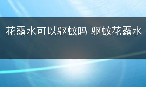 花露水可以驱蚊吗 驱蚊花露水
