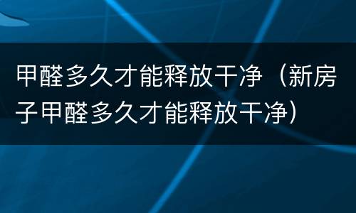 甲醛多久才能释放干净（新房子甲醛多久才能释放干净）