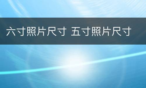 六寸照片尺寸 五寸照片尺寸