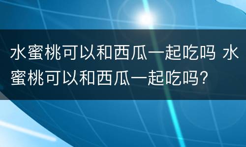 水蜜桃可以和西瓜一起吃吗 水蜜桃可以和西瓜一起吃吗?