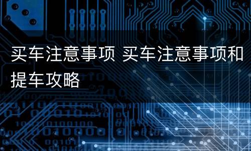 买车注意事项 买车注意事项和提车攻略