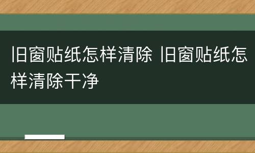 旧窗贴纸怎样清除 旧窗贴纸怎样清除干净