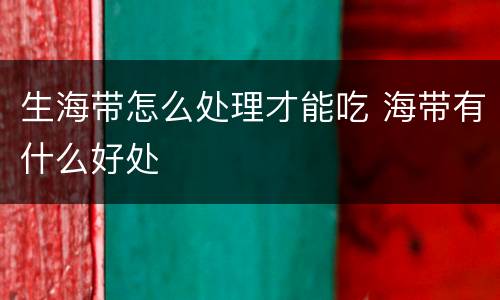 生海带怎么处理才能吃 海带有什么好处