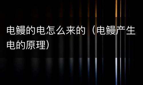 电鳗的电怎么来的（电鳗产生电的原理）