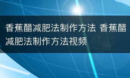 香蕉醋减肥法制作方法 香蕉醋减肥法制作方法视频