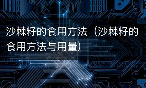 沙棘籽的食用方法（沙棘籽的食用方法与用量）