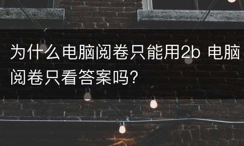 为什么电脑阅卷只能用2b 电脑阅卷只看答案吗?