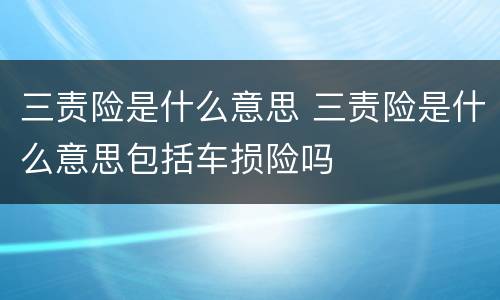 三责险是什么意思 三责险是什么意思包括车损险吗
