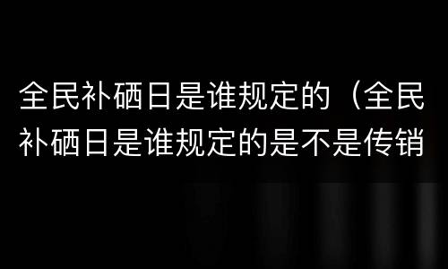 全民补硒日是谁规定的（全民补硒日是谁规定的是不是传销）