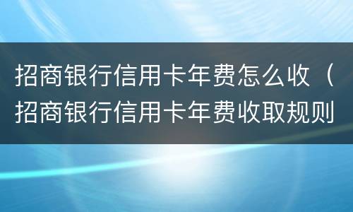 招商银行信用卡年费怎么收（招商银行信用卡年费收取规则）