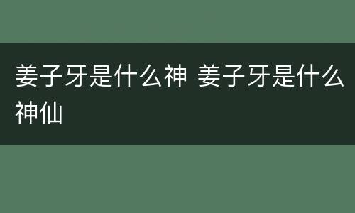 姜子牙是什么神 姜子牙是什么神仙