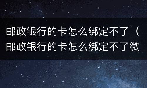 邮政银行的卡怎么绑定不了（邮政银行的卡怎么绑定不了微信,什么原因）