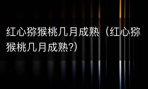 红心猕猴桃几月成熟（红心猕猴桃几月成熟?）