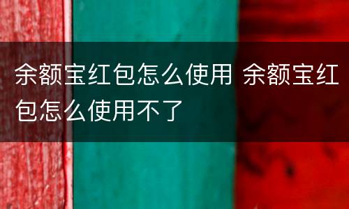 余额宝红包怎么使用 余额宝红包怎么使用不了