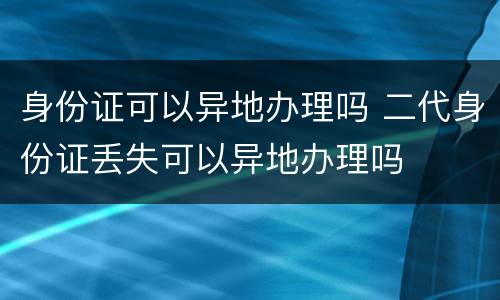 身份证可以异地办理吗 二代身份证丢失可以异地办理吗
