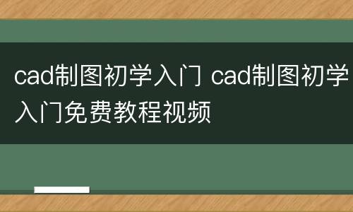 cad制图初学入门 cad制图初学入门免费教程视频