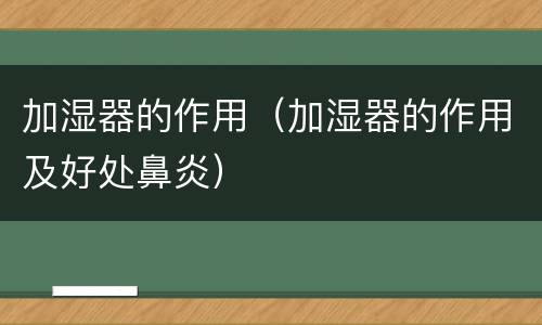 加湿器的作用（加湿器的作用及好处鼻炎）
