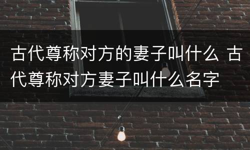 古代尊称对方的妻子叫什么 古代尊称对方妻子叫什么名字