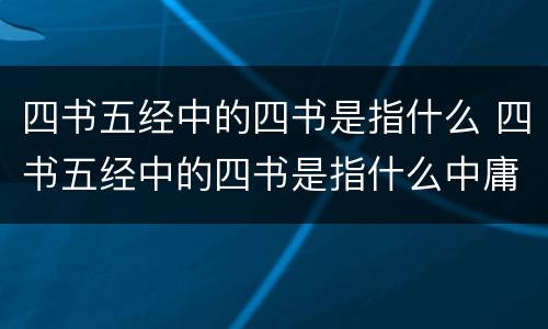 四书五经中的四书是指什么 四书五经中的四书是指什么中庸论语孟子
