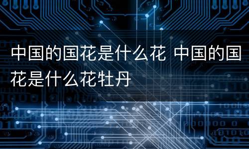 中国的国花是什么花 中国的国花是什么花牡丹