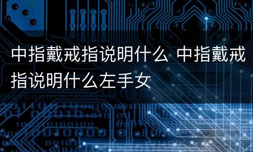 中指戴戒指说明什么 中指戴戒指说明什么左手女