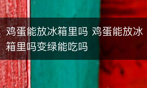 鸡蛋能放冰箱里吗 鸡蛋能放冰箱里吗变绿能吃吗