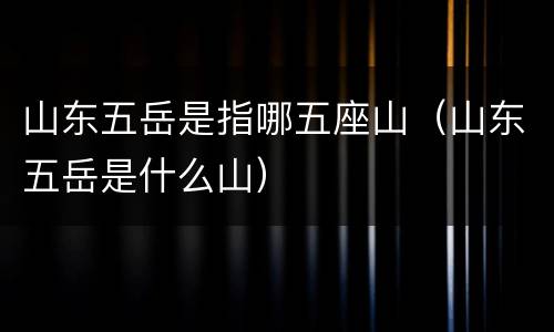 山东五岳是指哪五座山（山东五岳是什么山）