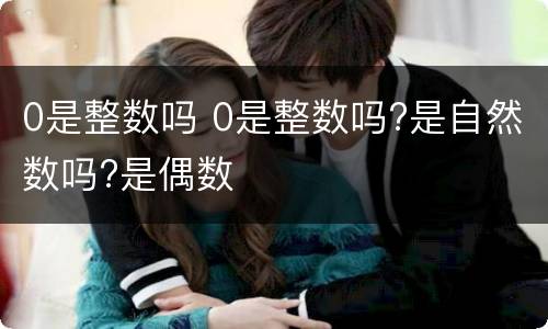 0是整数吗 0是整数吗?是自然数吗?是偶数