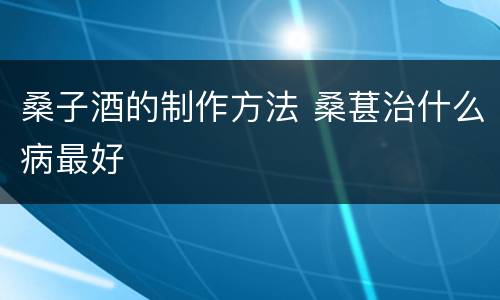 桑子酒的制作方法 桑葚治什么病最好