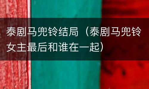 泰剧马兜铃结局（泰剧马兜铃女主最后和谁在一起）