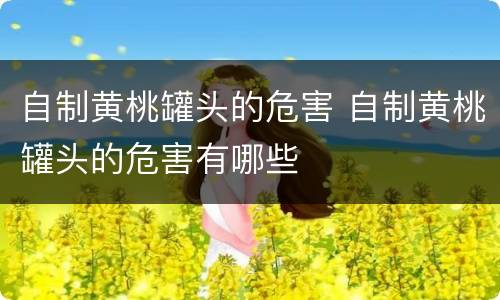 自制黄桃罐头的危害 自制黄桃罐头的危害有哪些