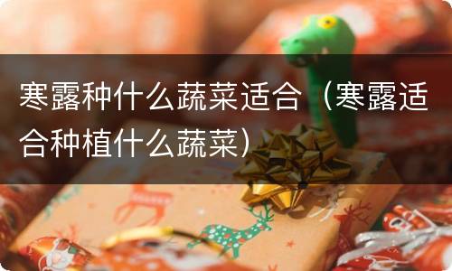 寒露种什么蔬菜适合（寒露适合种植什么蔬菜）