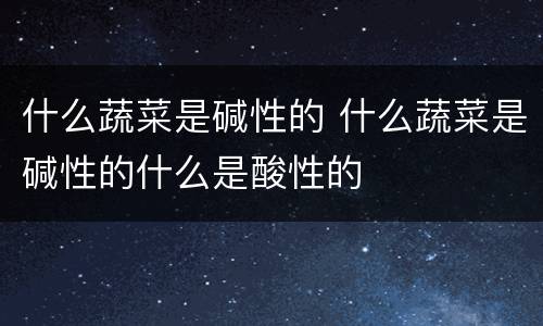什么蔬菜是碱性的 什么蔬菜是碱性的什么是酸性的