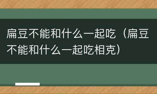 扁豆不能和什么一起吃（扁豆不能和什么一起吃相克）