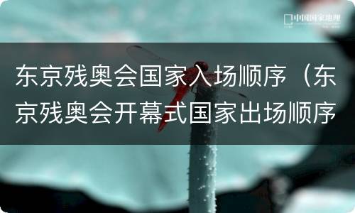 东京残奥会国家入场顺序（东京残奥会开幕式国家出场顺序）