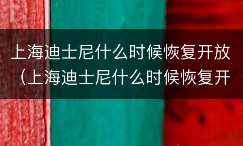 上海迪士尼什么时候恢复开放（上海迪士尼什么时候恢复开放疫情期间）