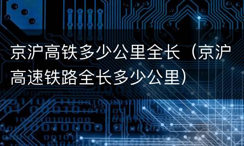 京沪高铁多少公里全长（京沪高速铁路全长多少公里）