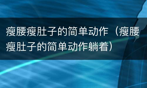 瘦腰瘦肚子的简单动作（瘦腰瘦肚子的简单动作躺着）
