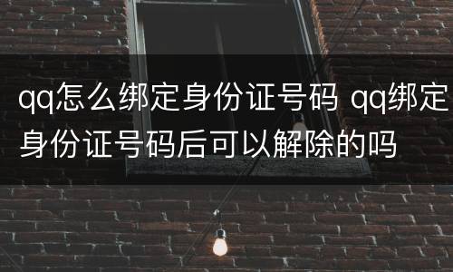 qq怎么绑定身份证号码 qq绑定身份证号码后可以解除的吗