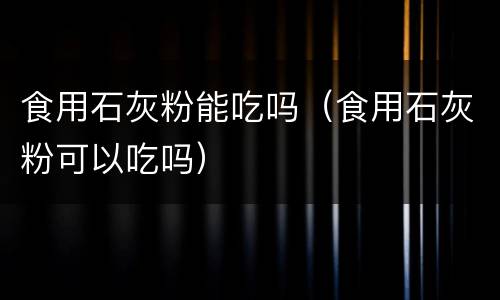 食用石灰粉能吃吗（食用石灰粉可以吃吗）