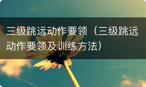 三级跳远动作要领（三级跳远动作要领及训练方法）