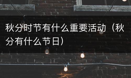 秋分时节有什么重要活动（秋分有什么节日）