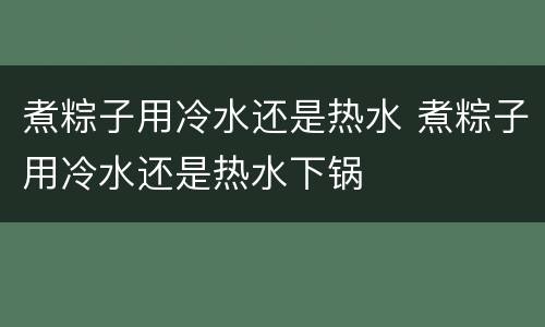 煮粽子用冷水还是热水 煮粽子用冷水还是热水下锅