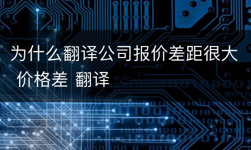 为什么翻译公司报价差距很大 价格差 翻译