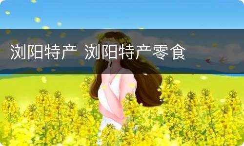 浏阳特产 浏阳特产零食