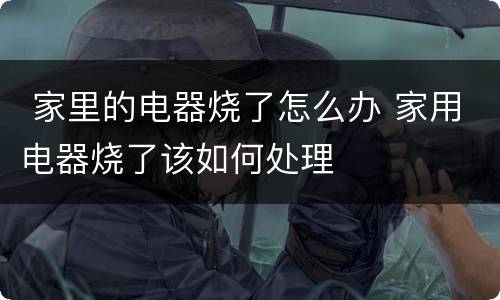  家里的电器烧了怎么办 家用电器烧了该如何处理