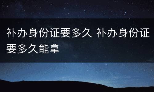 补办身份证要多久 补办身份证要多久能拿