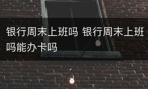 银行周末上班吗 银行周末上班吗能办卡吗