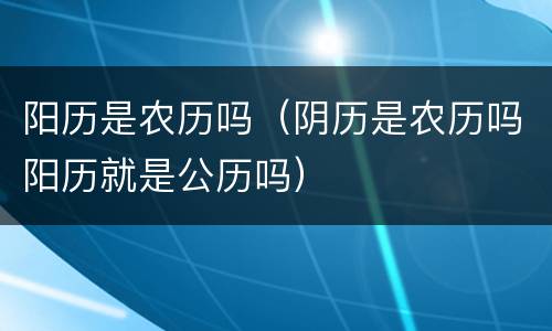 阳历是农历吗（阴历是农历吗阳历就是公历吗）
