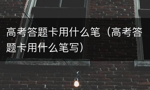 高考答题卡用什么笔（高考答题卡用什么笔写）